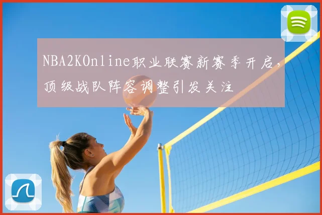 NBA2KOnline职业联赛新赛季开启，顶级战队阵容调整引发关注