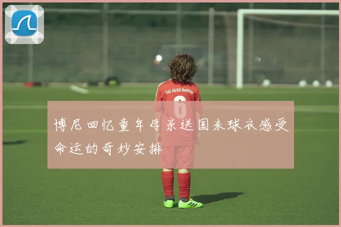 博尼回忆童年母亲送国米球衣感受命运的奇妙安排