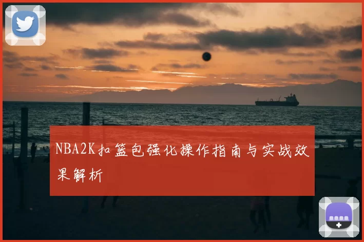 NBA2K扣篮包强化操作指南与实战效果解析