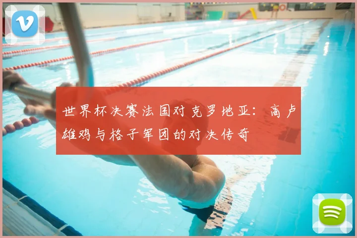 世界杯决赛法国对克罗地亚：高卢雄鸡与格子军团的对决传奇