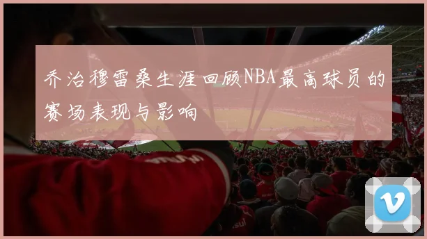 乔治穆雷桑生涯回顾NBA最高球员的赛场表现与影响