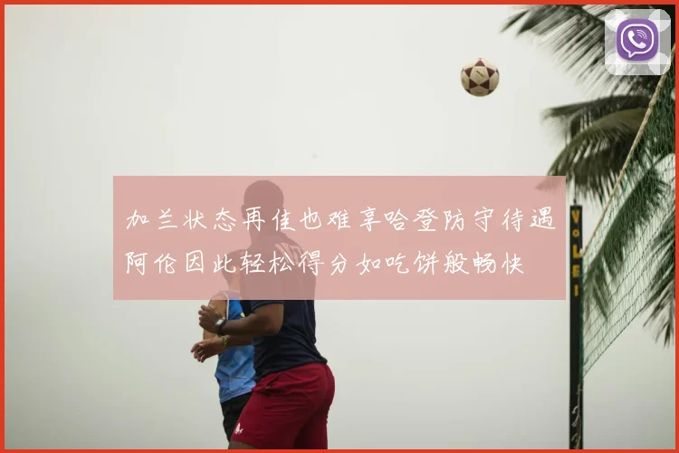 加兰状态再佳也难享哈登防守待遇阿伦因此轻松得分如吃饼般畅快