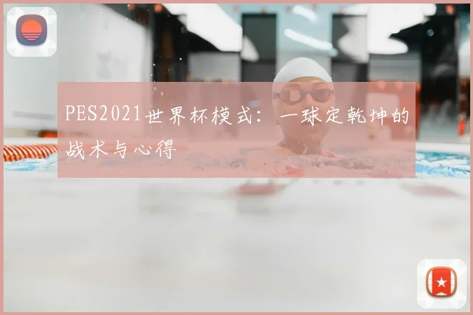 PES2021世界杯模式:一球定乾坤的战术与心得