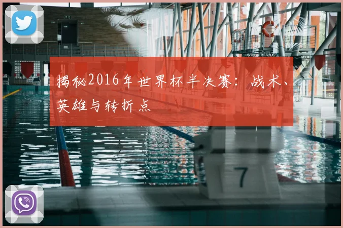揭秘2016年世界杯半决赛：战术、英雄与转折点