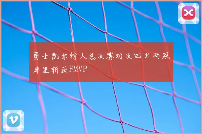 勇士凯尔特人总决赛对决四年两冠库里斩获FMVP