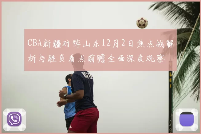 CBA新疆对阵山东12月2日焦点战解析与胜负看点前瞻全面深度观察