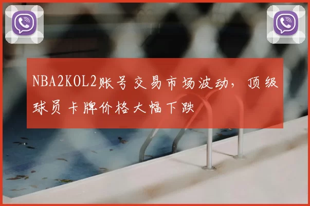 NBA2KOL2账号交易市场波动，顶级球员卡牌价格大幅下跌