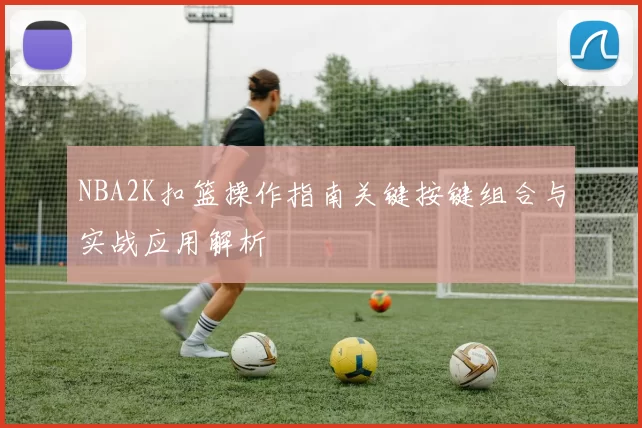 NBA2K扣篮操作指南关键按键组合与实战应用解析