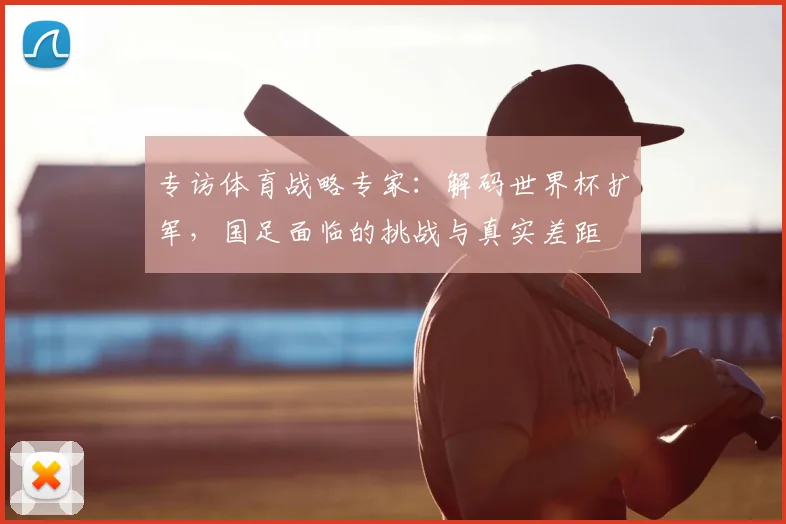 专访体育战略专家：解码世界杯扩军，国足面临的挑战与真实差距