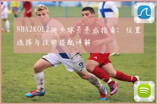 NBA2KOL2街头球员养成指南：位置选择与技能搭配详解
