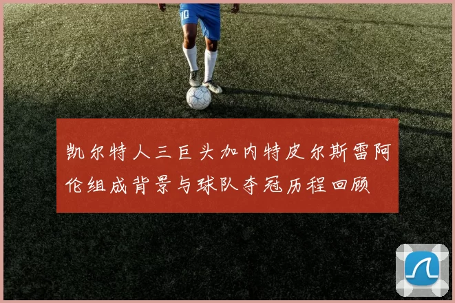 凯尔特人三巨头加内特皮尔斯雷阿伦组成背景与球队夺冠历程回顾