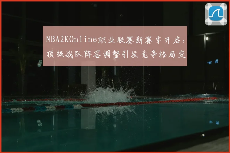 NBA2KOnline职业联赛新赛季开启，顶级战队阵容调整引发竞争格局变化