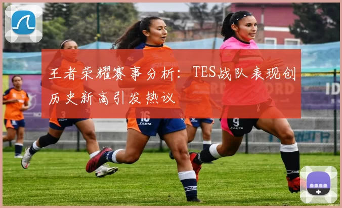 王者荣耀赛事分析：TES战队表现创历史新高引发热议