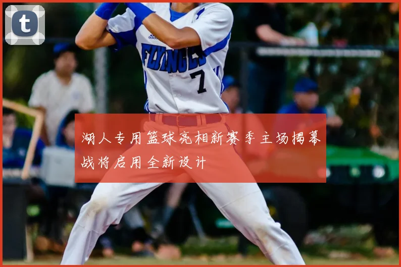 湖人专用篮球亮相新赛季主场揭幕战将启用全新设计
