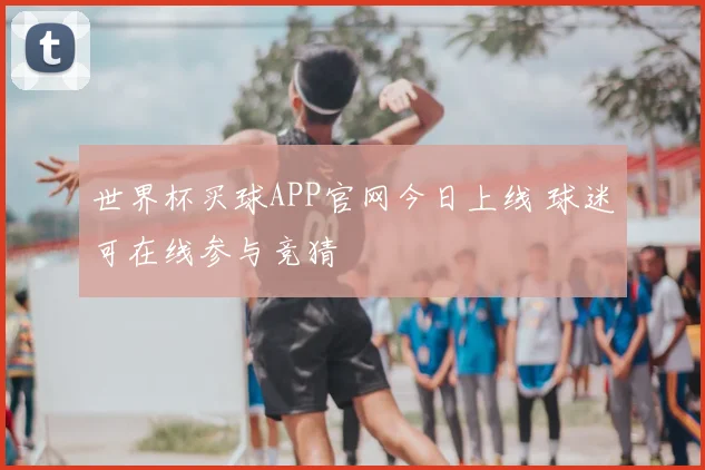 世界杯买球APP官网今日上线 球迷可在线参与竞猜