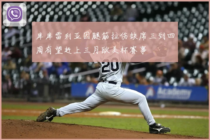 库库雷利亚因腿筋拉伤缺席三到四周有望赶上三月欧美杯赛事