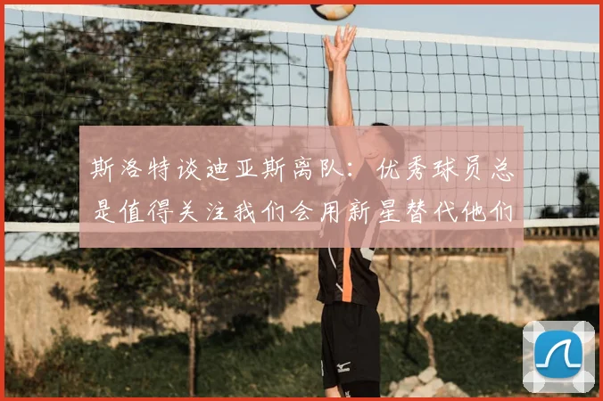斯洛特谈迪亚斯离队:优秀球员总是值得关注我们会用新星替代他们
