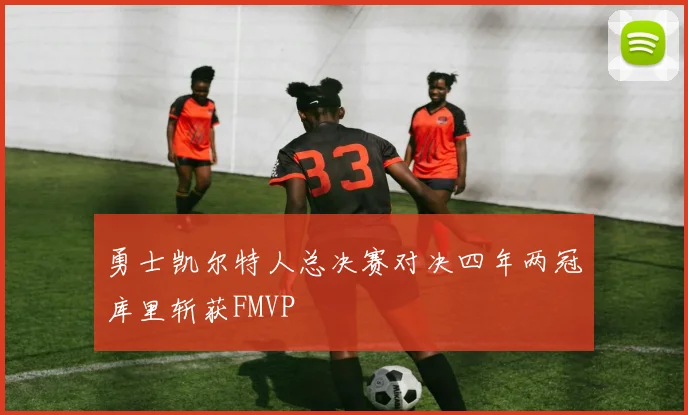 勇士凯尔特人总决赛对决四年两冠库里斩获FMVP