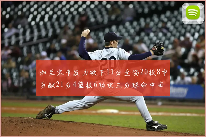 加兰末节发力砍下11分全场20投8中贡献21分4篮板6助攻三分球命中率高达375
