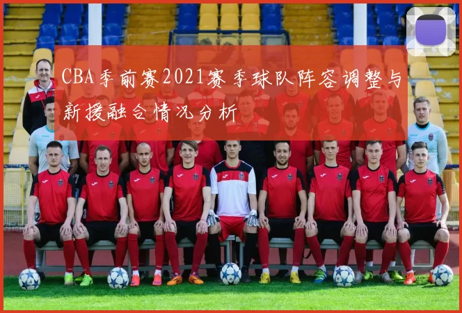 CBA季前赛2021赛季球队阵容调整与新援融合情况分析