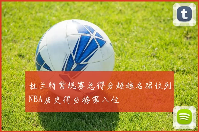 杜兰特常规赛总得分超越名宿位列NBA历史得分榜第八位