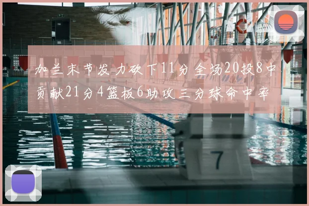 加兰末节发力砍下11分全场20投8中贡献21分4篮板6助攻三分球命中率高达375