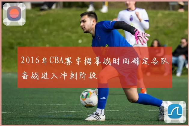 2016年CBA赛季揭幕战时间确定各队备战进入冲刺阶段