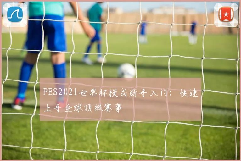 PES2021世界杯模式新手入门：快速上手全球顶级赛事