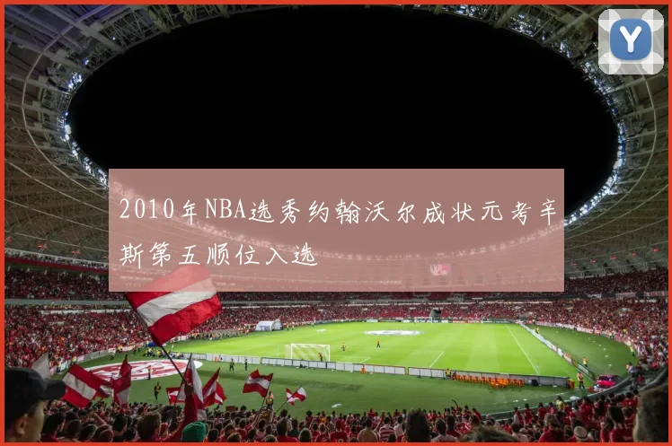 2010年NBA选秀约翰沃尔成状元考辛斯第五顺位入选