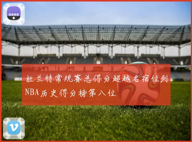 杜兰特常规赛总得分超越名宿位列NBA历史得分榜第八位