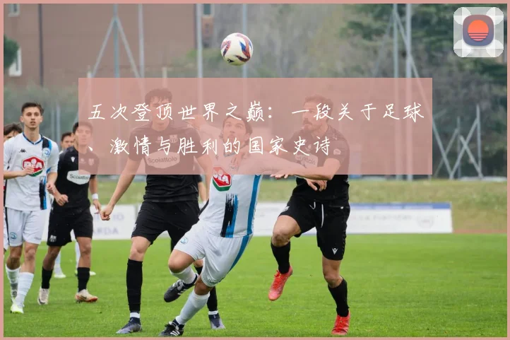 五次登顶世界之巅：一段关于足球、激情与胜利的国家史诗