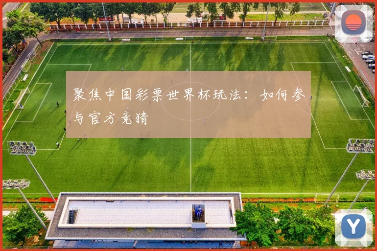 聚焦中国彩票世界杯玩法：如何参与官方竞猜