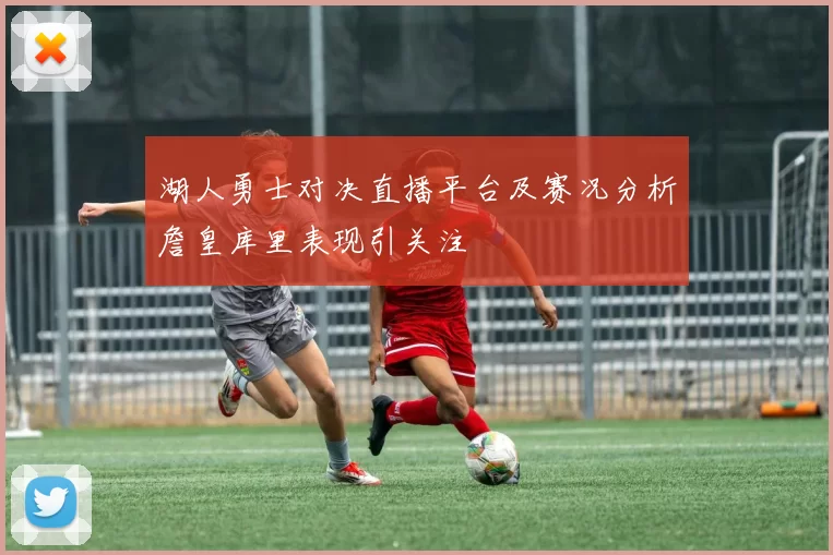 湖人勇士对决直播平台及赛况分析詹皇库里表现引关注