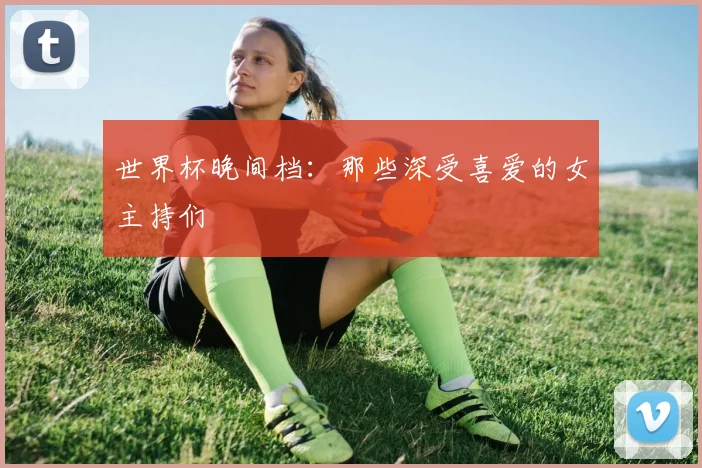 世界杯晚间档：那些深受喜爱的女主持们