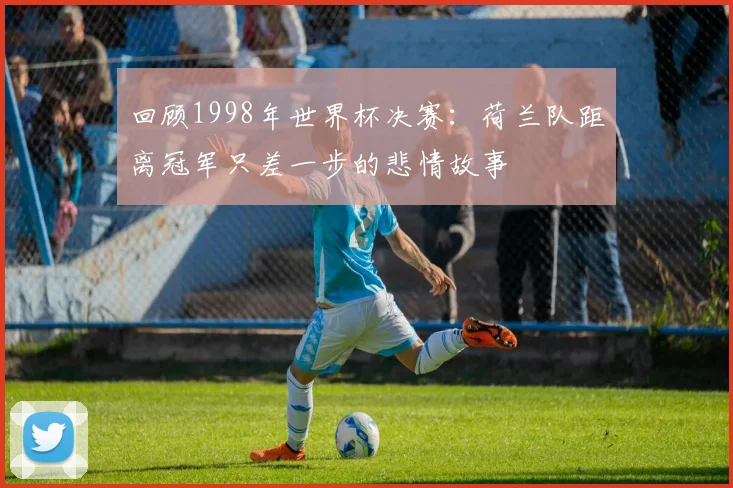 回顾1998年世界杯决赛：荷兰队距离冠军只差一步的悲情故事