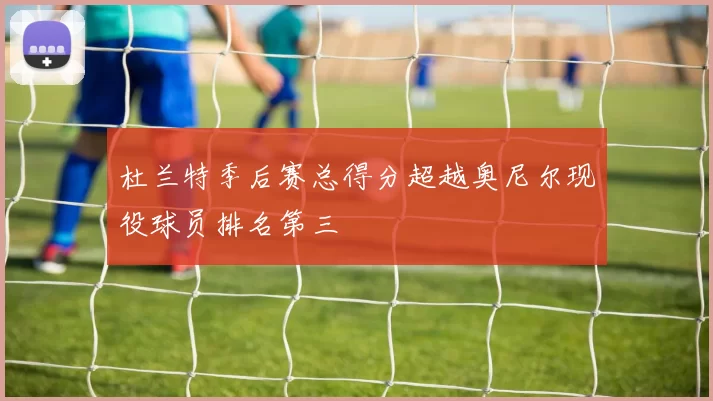 杜兰特季后赛总得分超越奥尼尔现役球员排名第三