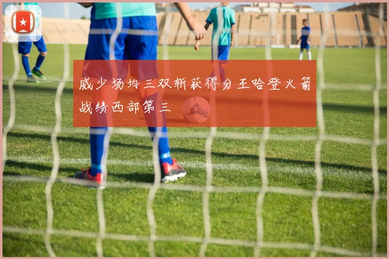 威少场均三双斩获得分王哈登火箭战绩西部第三