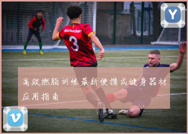 高效燃脂训练最新便携式健身器材应用指南