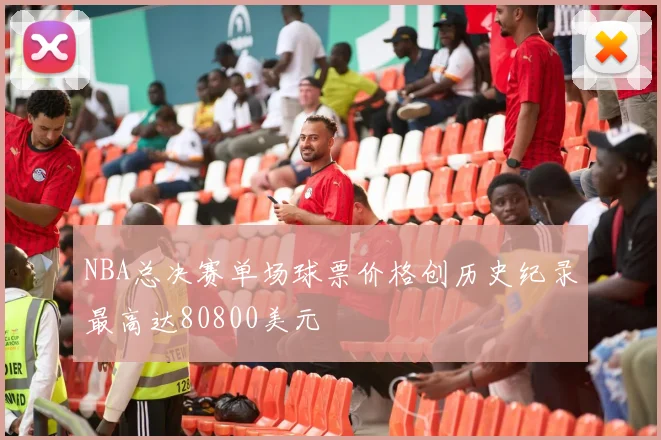 NBA总决赛单场球票价格创历史纪录最高达80800美元