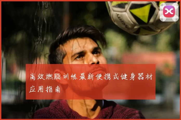 高效燃脂训练最新便携式健身器材应用指南