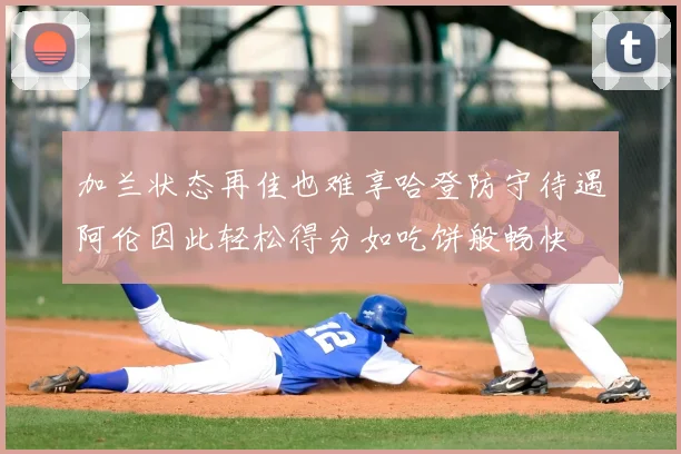 加兰状态再佳也难享哈登防守待遇阿伦因此轻松得分如吃饼般畅快