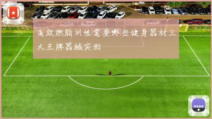 高效燃脂训练需要哪些健身器材三大王牌器械实测