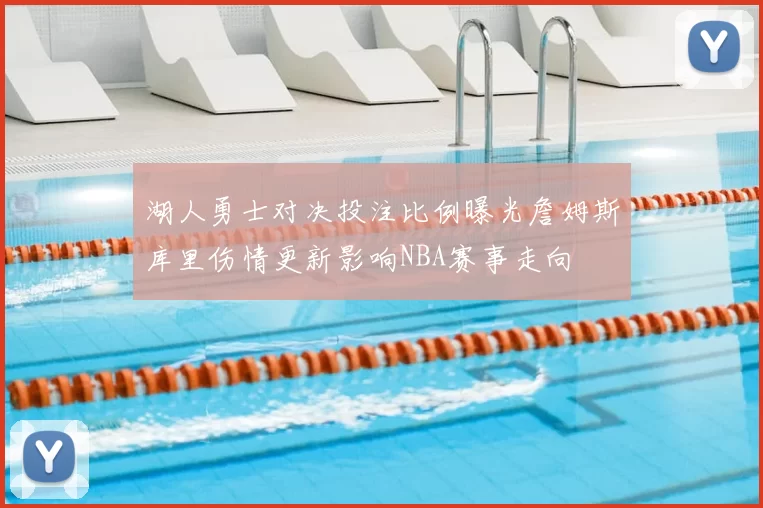 湖人勇士对决投注比例曝光詹姆斯库里伤情更新影响NBA赛事走向